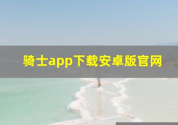 骑士app下载安卓版官网