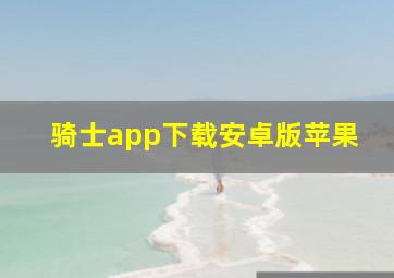 骑士app下载安卓版苹果