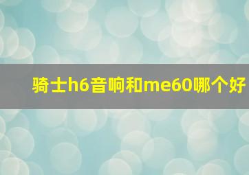 骑士h6音响和me60哪个好