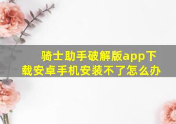 骑士助手破解版app下载安卓手机安装不了怎么办