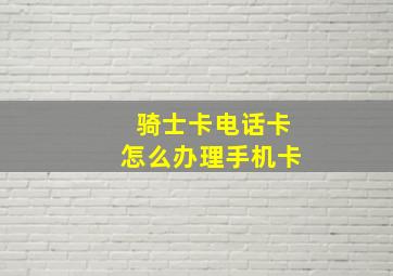 骑士卡电话卡怎么办理手机卡