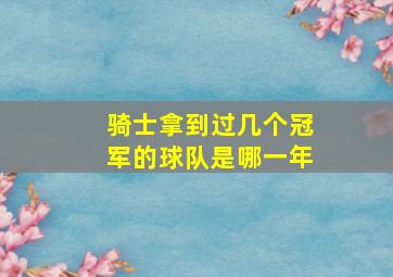 骑士拿到过几个冠军的球队是哪一年