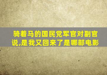 骑着马的国民党军官对副官说,是我又回来了是哪部电影