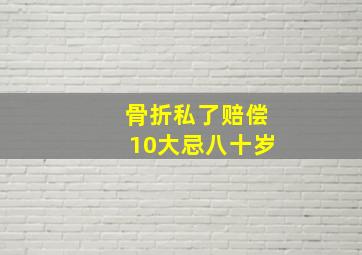 骨折私了赔偿10大忌八十岁