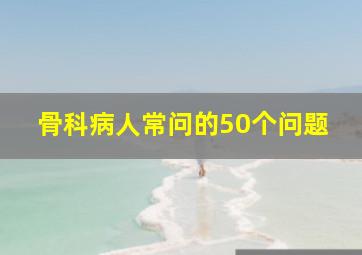 骨科病人常问的50个问题