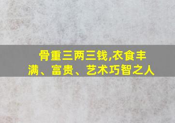 骨重三两三钱,衣食丰满、富贵、艺术巧智之人