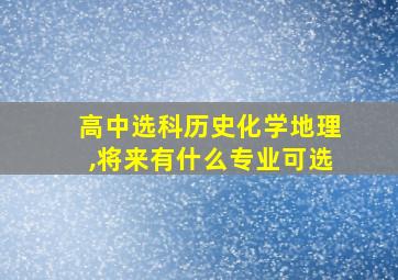 高中选科历史化学地理,将来有什么专业可选