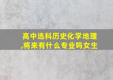 高中选科历史化学地理,将来有什么专业吗女生