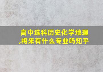 高中选科历史化学地理,将来有什么专业吗知乎