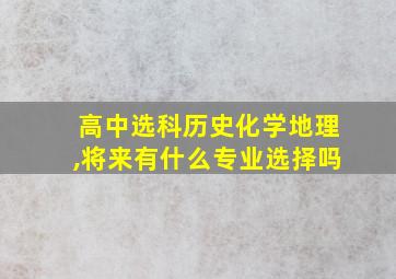 高中选科历史化学地理,将来有什么专业选择吗