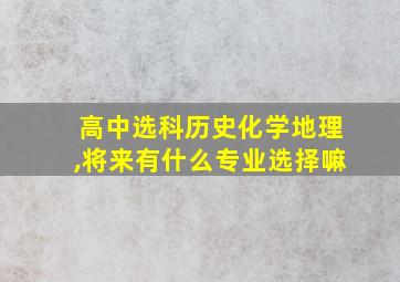 高中选科历史化学地理,将来有什么专业选择嘛