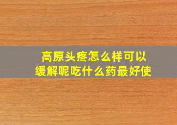 高原头疼怎么样可以缓解呢吃什么药最好使