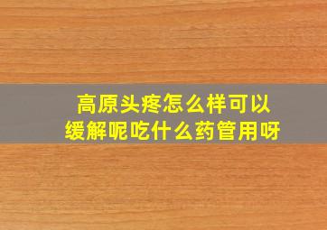 高原头疼怎么样可以缓解呢吃什么药管用呀