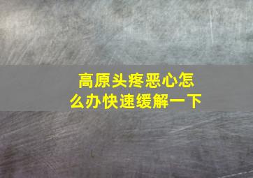 高原头疼恶心怎么办快速缓解一下