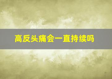 高反头痛会一直持续吗