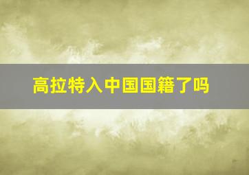 高拉特入中国国籍了吗