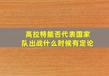 高拉特能否代表国家队出战什么时候有定论