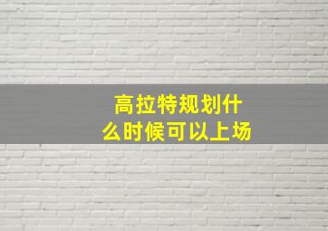 高拉特规划什么时候可以上场