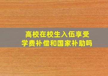 高校在校生入伍享受学费补偿和国家补助吗