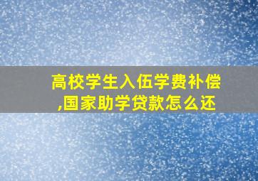 高校学生入伍学费补偿,国家助学贷款怎么还