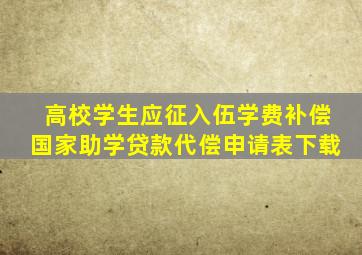 高校学生应征入伍学费补偿国家助学贷款代偿申请表下载