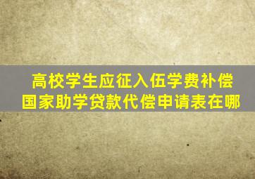 高校学生应征入伍学费补偿国家助学贷款代偿申请表在哪