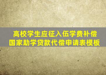 高校学生应征入伍学费补偿国家助学贷款代偿申请表模板