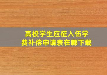 高校学生应征入伍学费补偿申请表在哪下载