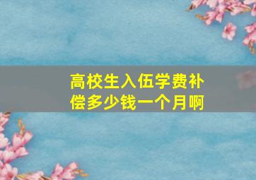 高校生入伍学费补偿多少钱一个月啊