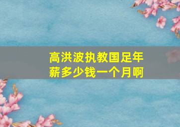 高洪波执教国足年薪多少钱一个月啊