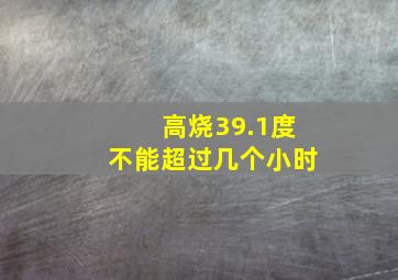 高烧39.1度不能超过几个小时