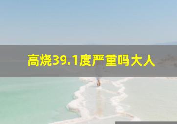 高烧39.1度严重吗大人