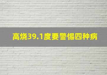 高烧39.1度要警惕四种病