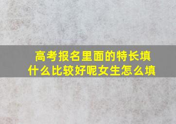 高考报名里面的特长填什么比较好呢女生怎么填