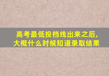 高考最低投档线出来之后,大概什么时候知道录取结果