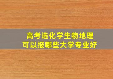 高考选化学生物地理可以报哪些大学专业好