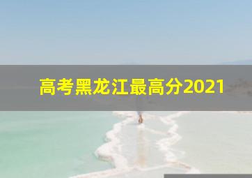 高考黑龙江最高分2021