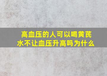 高血压的人可以喝黄芪水不让血压升高吗为什么