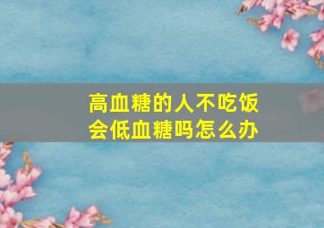 高血糖的人不吃饭会低血糖吗怎么办