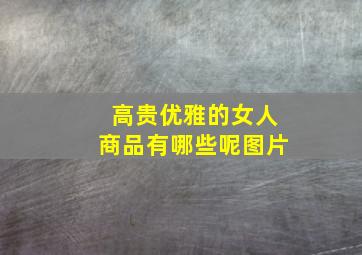 高贵优雅的女人商品有哪些呢图片