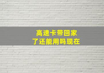 高速卡带回家了还能用吗现在