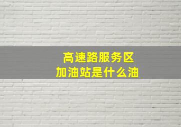 高速路服务区加油站是什么油