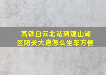 高铁白云北站到观山湖区阳关大道怎么坐车方便