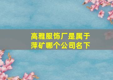 高雅服饰厂是属于萍矿哪个公司名下