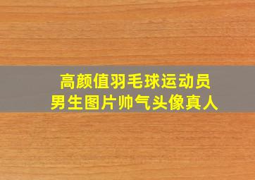 高颜值羽毛球运动员男生图片帅气头像真人