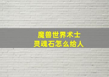 魔兽世界术士灵魂石怎么给人