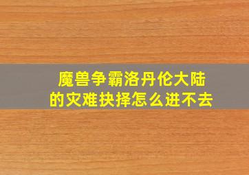 魔兽争霸洛丹伦大陆的灾难抉择怎么进不去