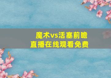 魔术vs活塞前瞻直播在线观看免费