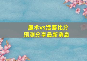 魔术vs活塞比分预测分享最新消息