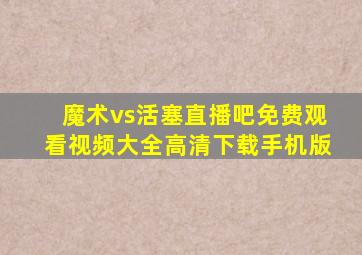 魔术vs活塞直播吧免费观看视频大全高清下载手机版